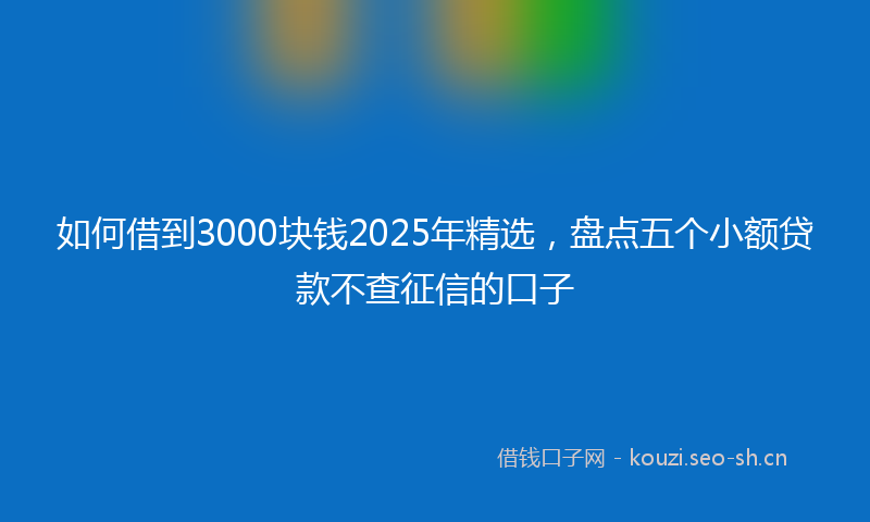 如何借到3000块钱2025年精选，盘点五个小额贷款不查征信的口子