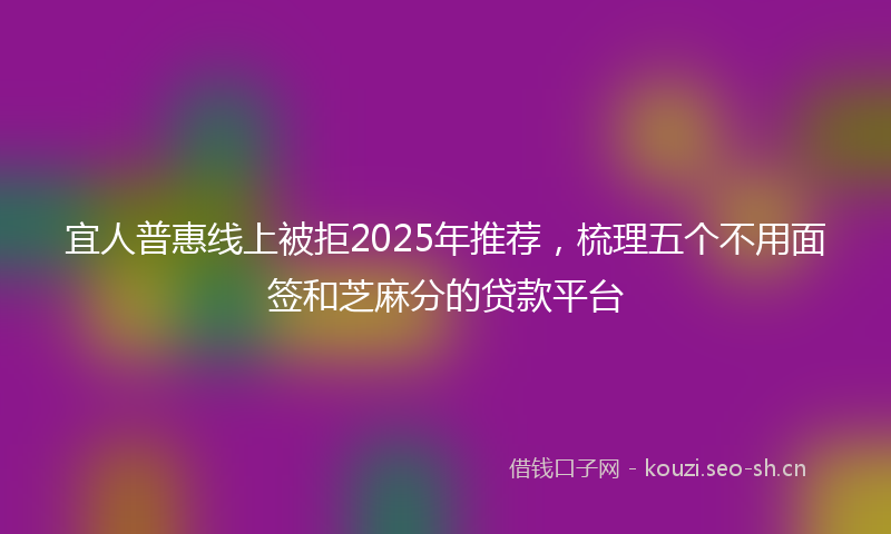 宜人普惠线上被拒2025年推荐，梳理五个不用面签和芝麻分的贷款平台