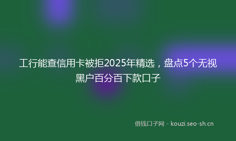 工行能查信用卡被拒2025年精选，盘点5个无视黑户百分百下款口子