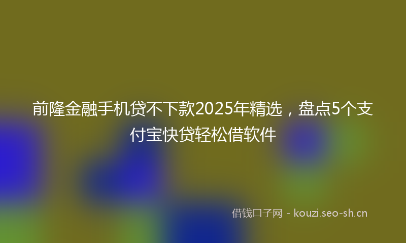 前隆金融手机贷不下款2025年精选，盘点5个支付宝快贷轻松借软件