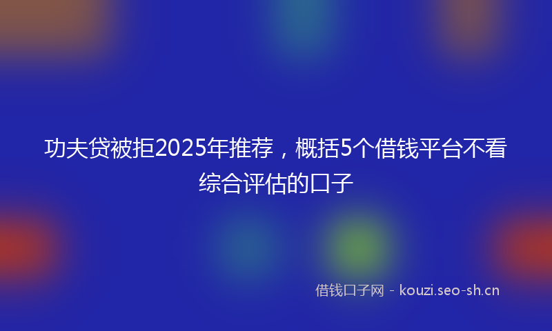 功夫贷被拒2025年推荐，概括5个借钱平台不看综合评估的口子