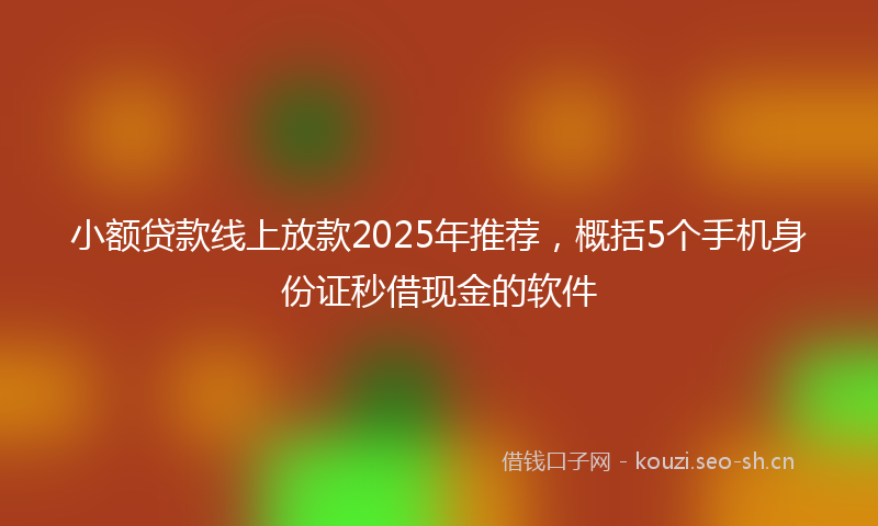 小额贷款线上放款2025年推荐，概括5个手机身份证秒借现金的软件