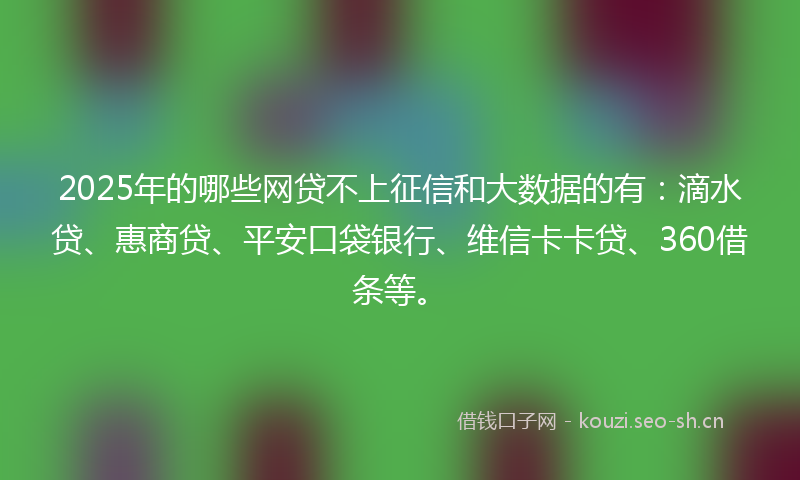 2025年的哪些网贷不上征信和大数据的有：滴水贷、惠商贷、平安口袋银行、维信卡卡贷、360借条等。