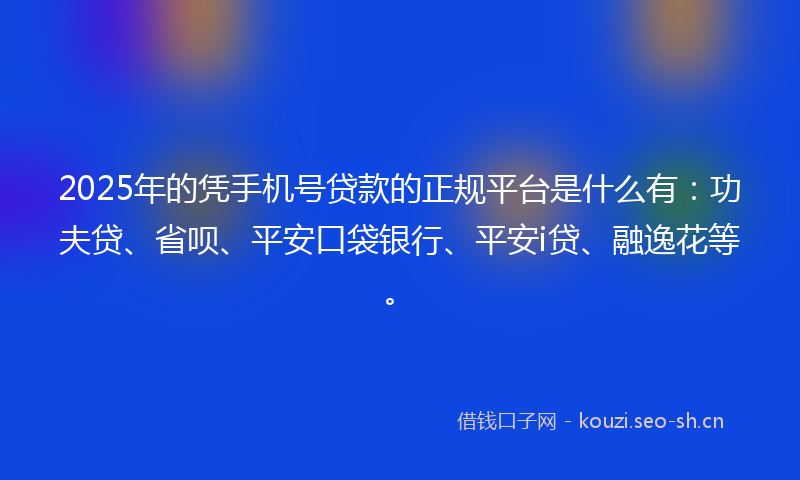 2025年的凭手机号贷款的正规平台是什么有：功夫贷、省呗、平安口袋银行、平安i贷、融逸花等。