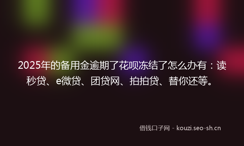 2025年的备用金逾期了花呗冻结了怎么办有:读秒贷、e微贷、团贷网、拍拍贷、替你还等。