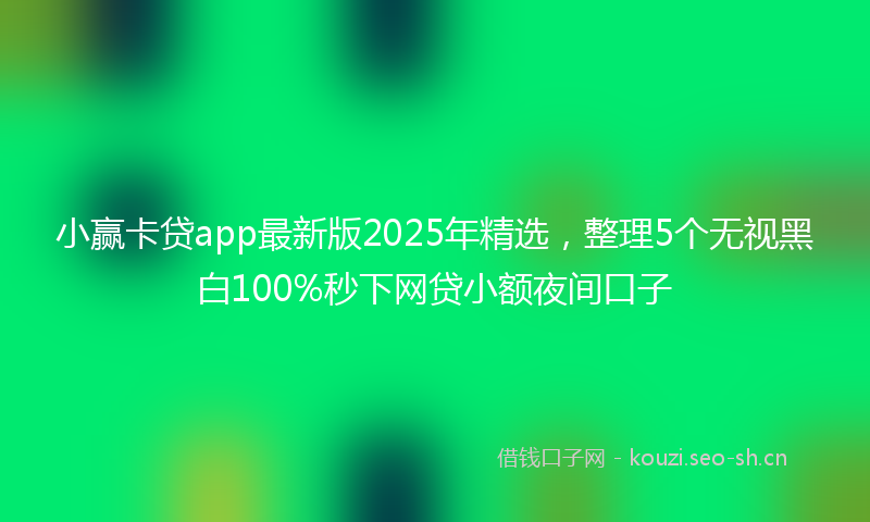 小赢卡贷app最新版2025年精选，整理5个无视黑白100%秒下网贷小额夜间口子