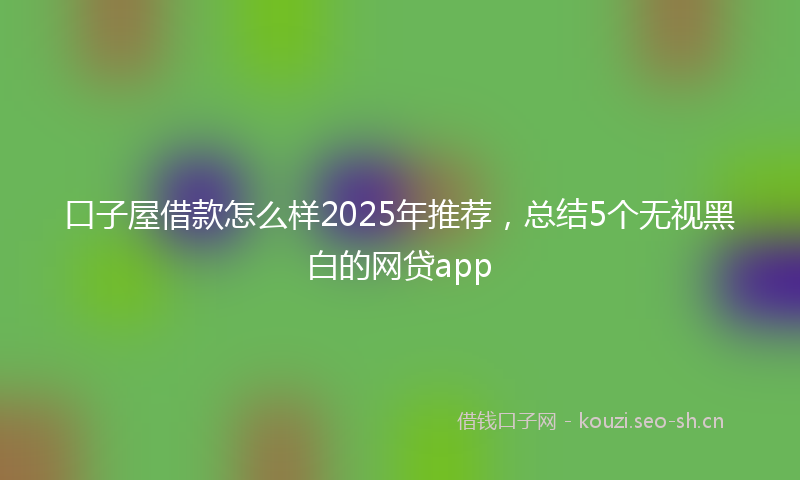 口子屋借款怎么样2025年推荐，总结5个无视黑白的网贷app