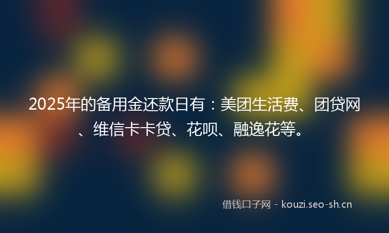 2025年的备用金还款日有：美团生活费、团贷网、维信卡卡贷、花呗、融逸花等。