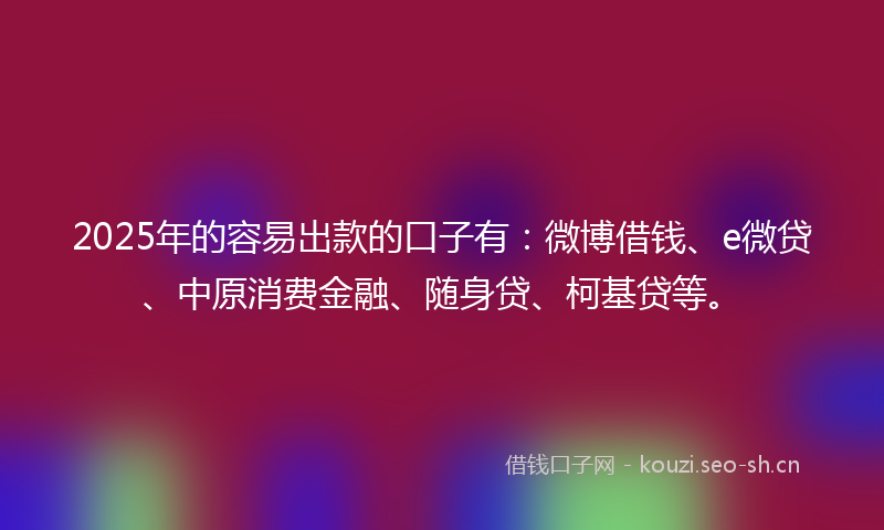 2025年的容易出款的口子有：微博借钱、e微贷、中原消费金融、随身贷、柯基贷等。