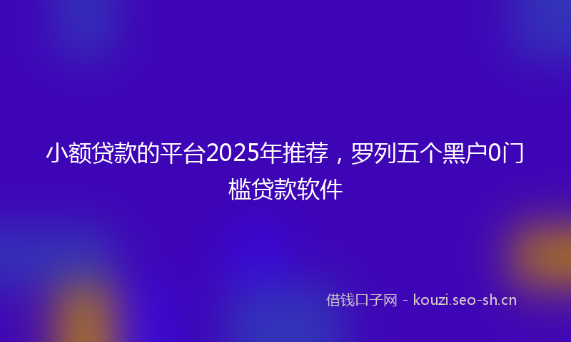小额贷款的平台2025年推荐，罗列五个黑户0门槛贷款软件