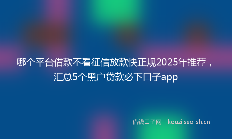 哪个平台借款不看征信放款快正规2025年推荐，汇总5个黑户贷款必下口子app