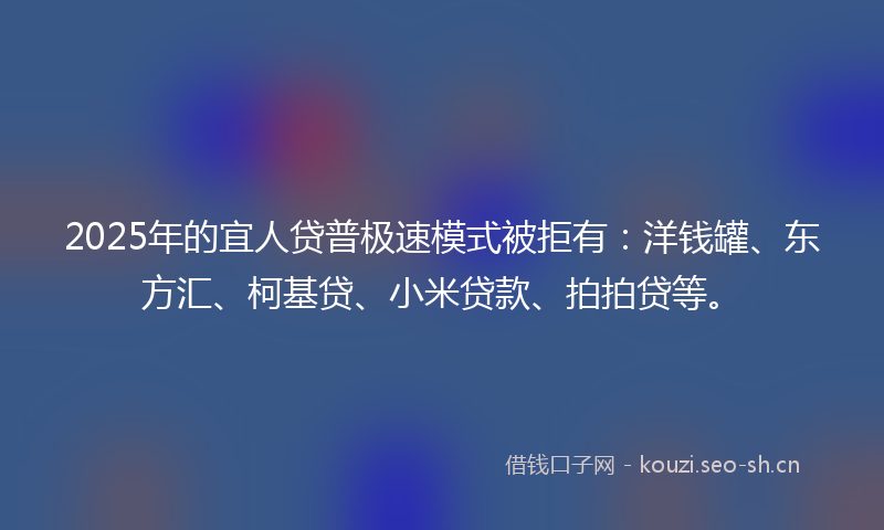 2025年的宜人贷普极速模式被拒有:洋钱罐、东方汇、柯基贷、小米贷款、拍拍贷等。
