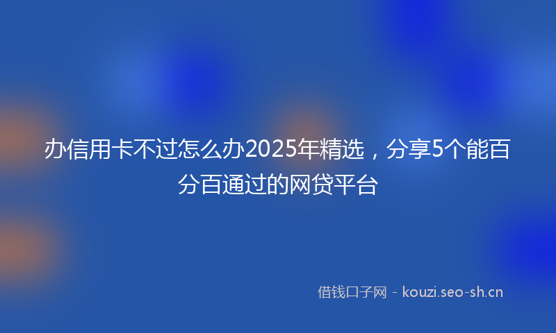办信用卡不过怎么办2025年精选，分享5个能百分百通过的网贷平台