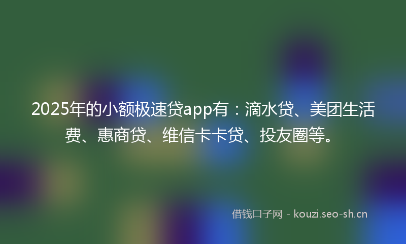 2025年的小额极速贷app有：滴水贷、美团生活费、惠商贷、维信卡卡贷、投友圈等。