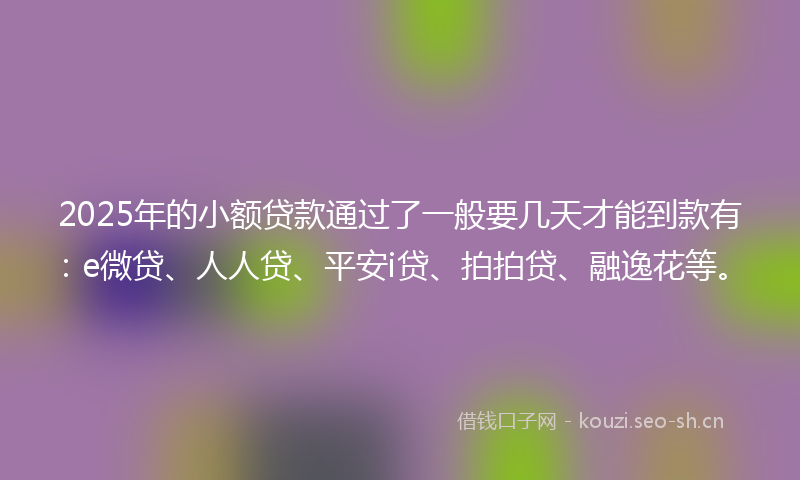 2025年的小额贷款通过了一般要几天才能到款有：e微贷、人人贷、平安i贷、拍拍贷、融逸花等。