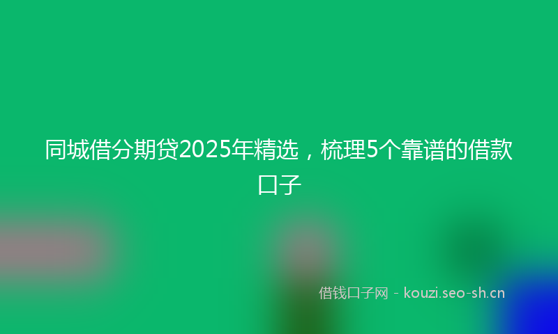 同城借分期贷2025年精选,梳理5个靠谱的借款口子