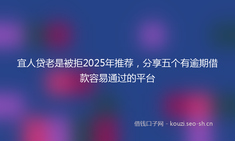 宜人贷老是被拒2025年推荐，分享五个有逾期借款容易通过的平台