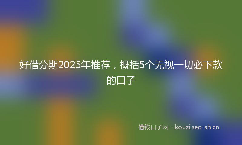 好借分期2025年推荐，概括5个无视一切必下款的口子