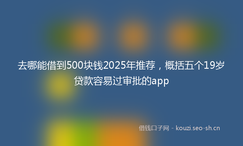 去哪能借到500块钱2025年推荐，概括五个19岁贷款容易过审批的app