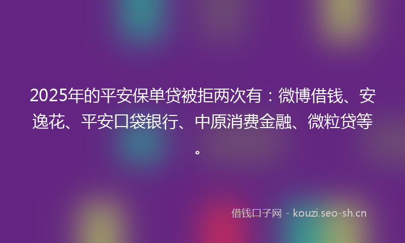 2025年的平安保单贷被拒两次有:微博借钱、安逸花、平安口袋银行、中原消费金融、微粒贷等。