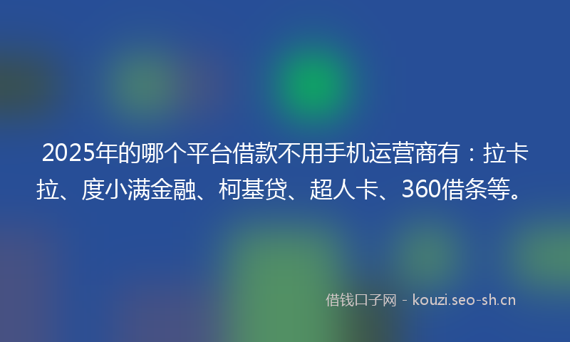 2025年的哪个平台借款不用手机运营商有：拉卡拉、度小满金融、柯基贷、超人卡、360借条等。