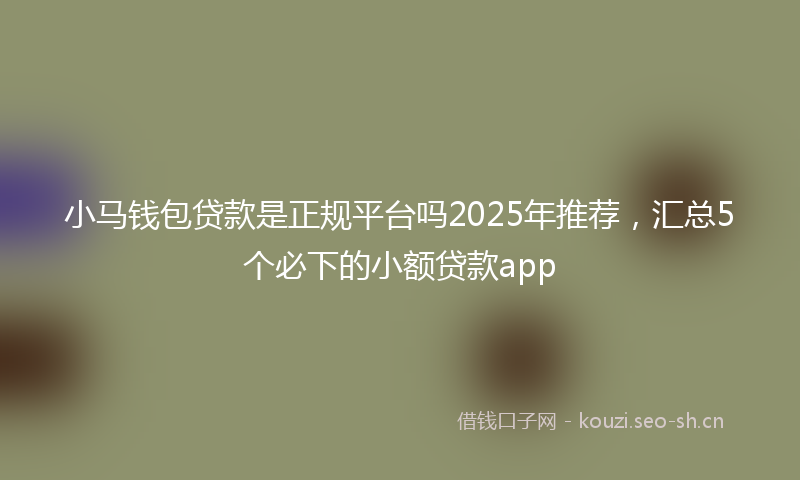 小马钱包贷款是正规平台吗2025年推荐，汇总5个必下的小额贷款app