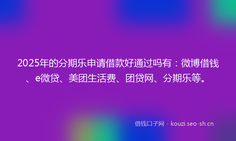 2025年的分期乐申请借款好通过吗有：微博借钱、e微贷、美团生活费、团贷网、分期乐等。