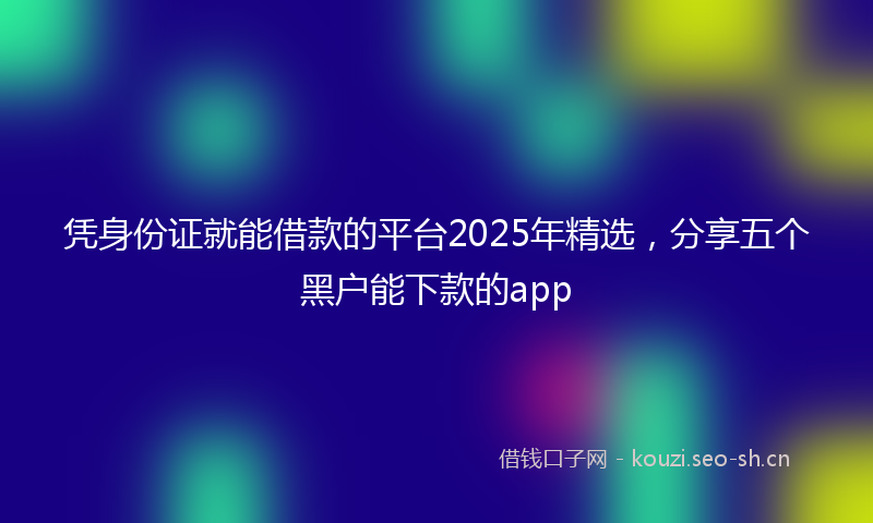 凭身份证就能借款的平台2025年精选，分享五个黑户能下款的app