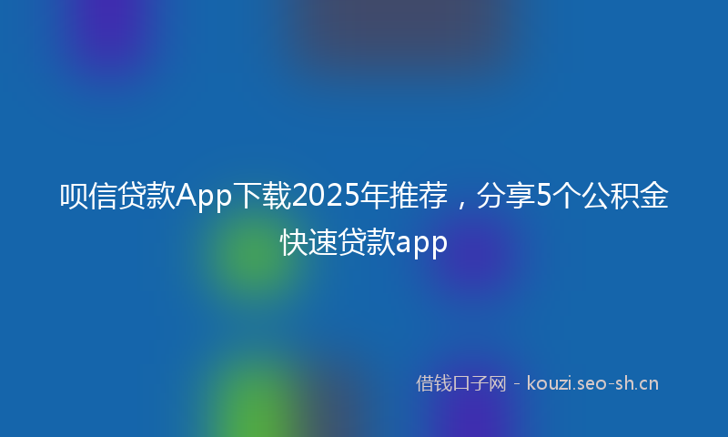 呗信贷款App下载2025年推荐，分享5个公积金快速贷款app