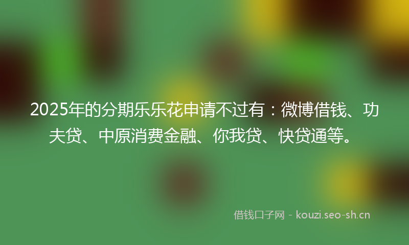 2025年的分期乐乐花申请不过有:微博借钱、功夫贷、中原消费金融、你我贷、快贷通等。