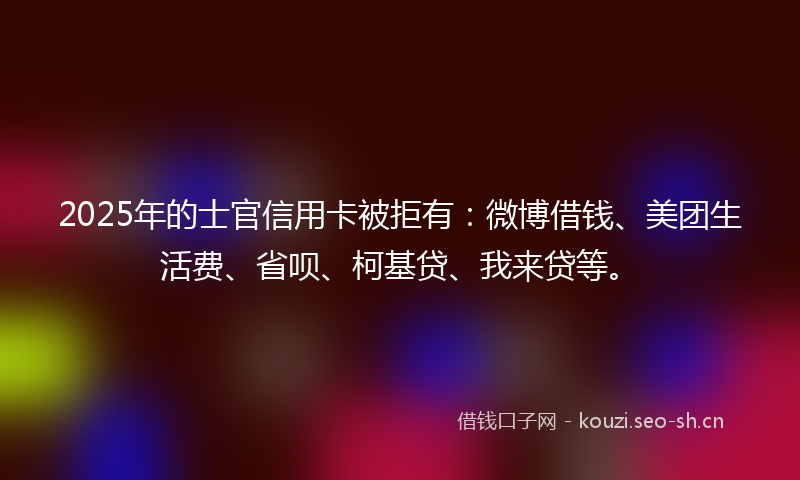 2025年的士官信用卡被拒有：微博借钱、美团生活费、省呗、柯基贷、我来贷等。