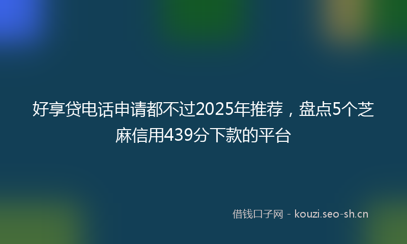 好享贷电话申请都不过2025年推荐，盘点5个芝麻信用439分下款的平台