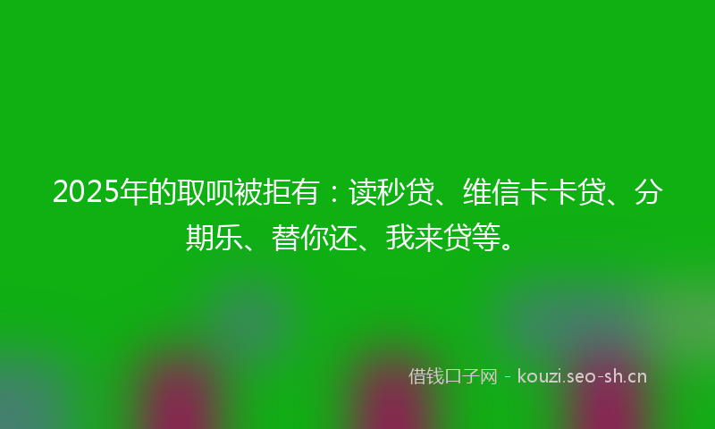 2025年的取呗被拒有：读秒贷、维信卡卡贷、分期乐、替你还、我来贷等。