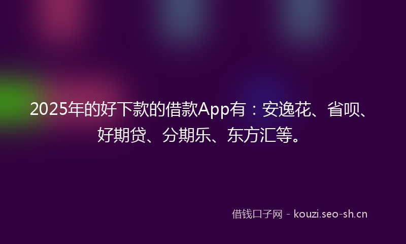 2025年的好下款的借款App有：安逸花、省呗、好期贷、分期乐、东方汇等。