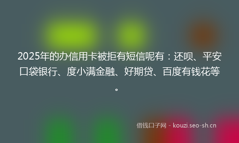2025年的办信用卡被拒有短信呢有：还呗、平安口袋银行、度小满金融、好期贷、百度有钱花等。