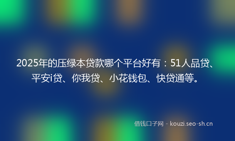 2025年的压绿本贷款哪个平台好有：51人品贷、平安i贷、你我贷、小花钱包、快贷通等。