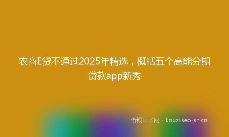 农商E贷不通过2025年精选，概括五个高能分期贷款app新秀