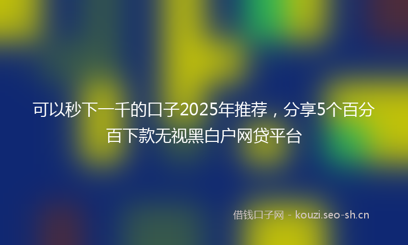 可以秒下一千的口子2025年推荐，分享5个百分百下款无视黑白户网贷平台