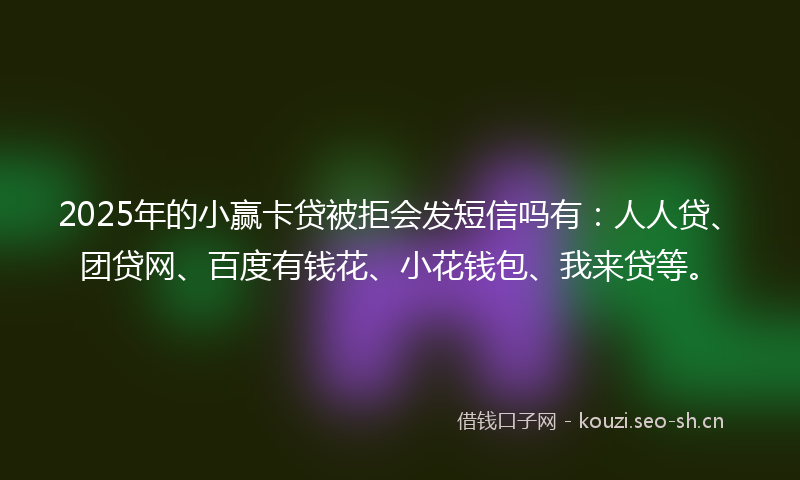 2025年的小赢卡贷被拒会发短信吗有：人人贷、团贷网、百度有钱花、小花钱包、我来贷等。