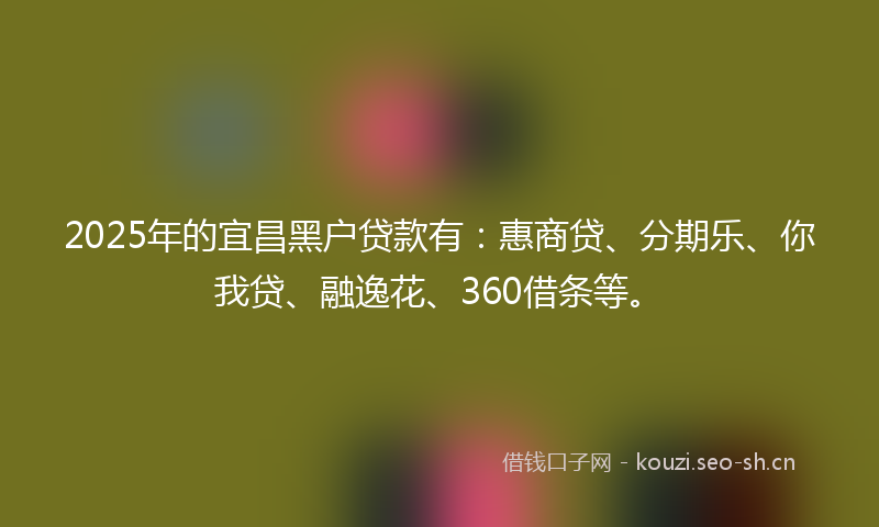 2025年的宜昌黑户贷款有：惠商贷、分期乐、你我贷、融逸花、360借条等。