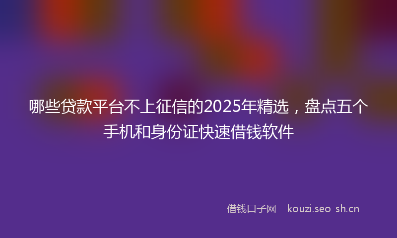 哪些贷款平台不上征信的2025年精选，盘点五个手机和身份证快速借钱软件