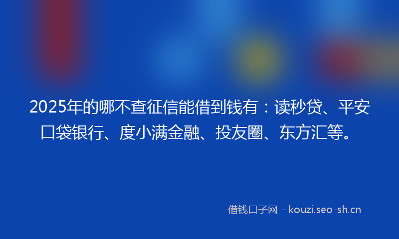 2025年的哪不查征信能借到钱有：读秒贷、平安口袋银行、度小满金融、投友圈、东方汇等。
