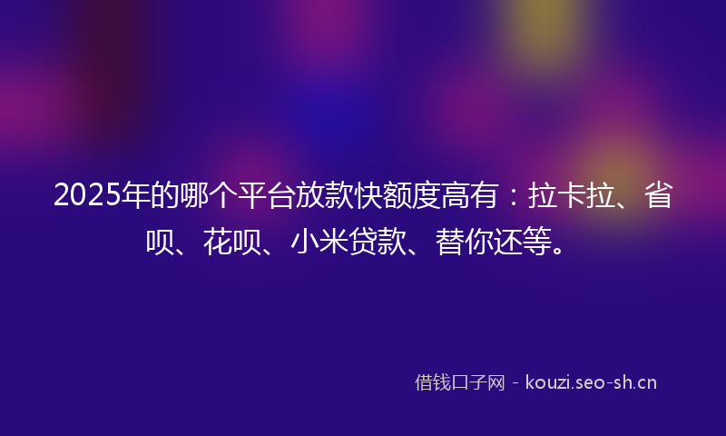2025年的哪个平台放款快额度高有：拉卡拉、省呗、花呗、小米贷款、替你还等。
