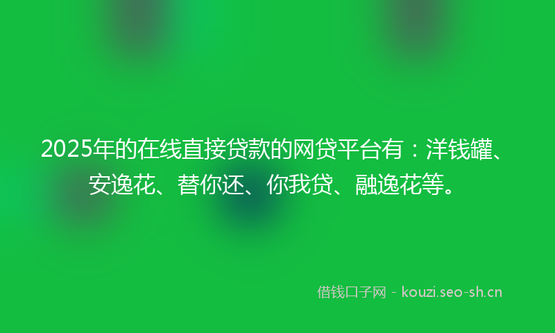 2025年的在线直接贷款的网贷平台有：洋钱罐、安逸花、替你还、你我贷、融逸花等。