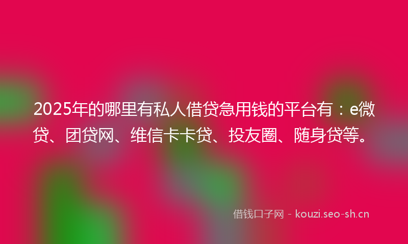 2025年的哪里有私人借贷急用钱的平台有：e微贷、团贷网、维信卡卡贷、投友圈、随身贷等。