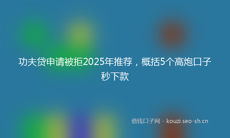功夫贷申请被拒2025年推荐，概括5个高炮口子秒下款