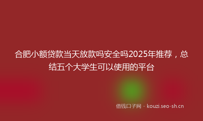 合肥小额贷款当天放款吗安全吗2025年推荐，总结五个大学生可以使用的平台