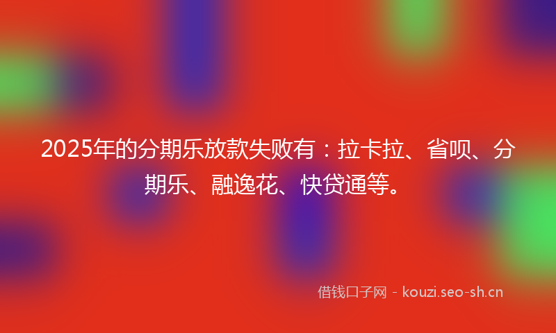2025年的分期乐放款失败有：拉卡拉、省呗、分期乐、融逸花、快贷通等。