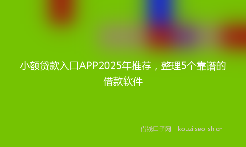 小额贷款入口APP2025年推荐，整理5个靠谱的借款软件
