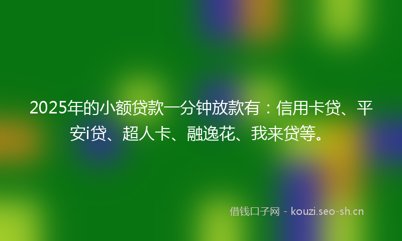 2025年的小额贷款一分钟放款有：信用卡贷、平安i贷、超人卡、融逸花、我来贷等。